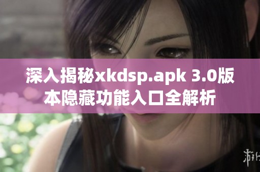 深入揭秘xkdsp.apk 3.0版本隐藏功能入口全解析