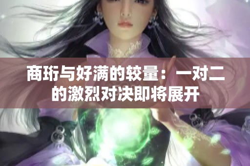 商珩与好满的较量：一对二的激烈对决即将展开