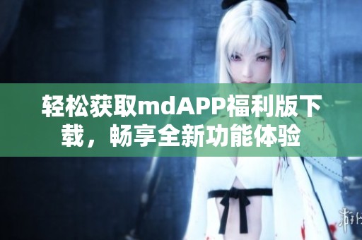 轻松获取mdAPP福利版下载，畅享全新功能体验