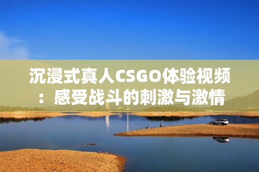 沉浸式真人CSGO体验视频：感受战斗的刺激与激情