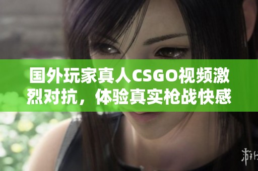 国外玩家真人CSGO视频激烈对抗，体验真实枪战快感