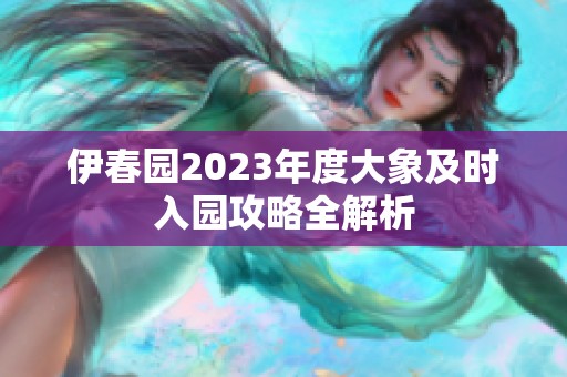 伊春园2023年度大象及时入园攻略全解析