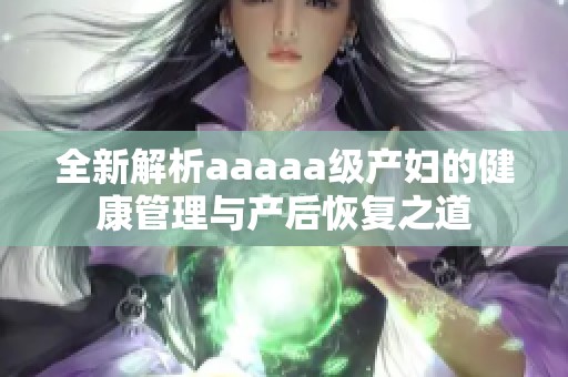 全新解析aaaaa级产妇的健康管理与产后恢复之道