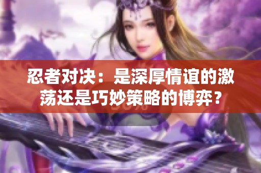 忍者对决：是深厚情谊的激荡还是巧妙策略的博弈？