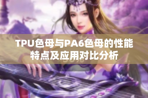 TPU色母与PA6色母的性能特点及应用对比分析