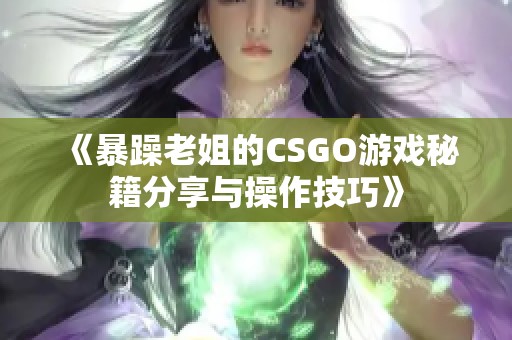 《暴躁老姐的CSGO游戏秘籍分享与操作技巧》