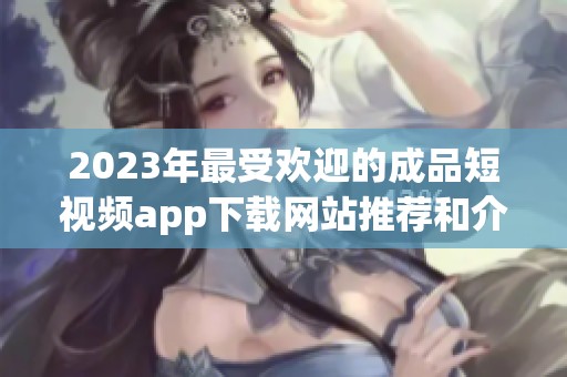 2023年最受欢迎的成品短视频app下载网站推荐和介绍