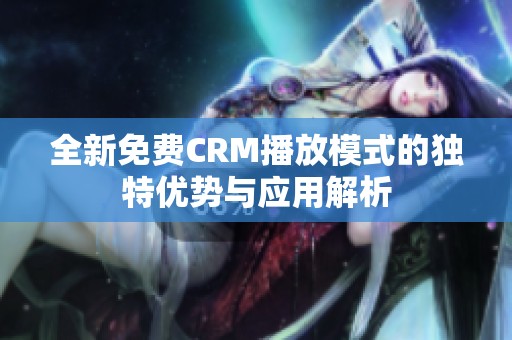 全新免费CRM播放模式的独特优势与应用解析