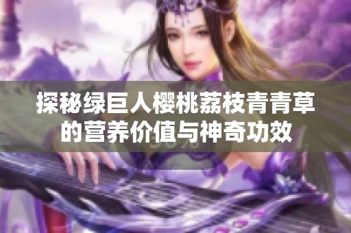 探秘绿巨人樱桃荔枝青青草的营养价值与神奇功效