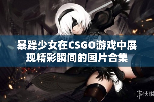 暴躁少女在CSGO游戏中展现精彩瞬间的图片合集