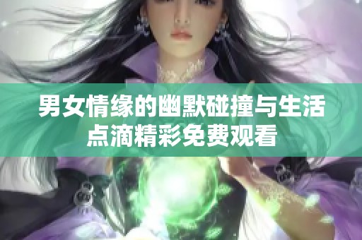 男女情缘的幽默碰撞与生活点滴精彩免费观看