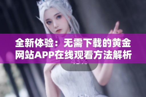 全新体验：无需下载的黄金网站APP在线观看方法解析