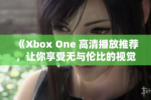 《Xbox One 高清播放推荐，让你享受无与伦比的视觉盛宴》