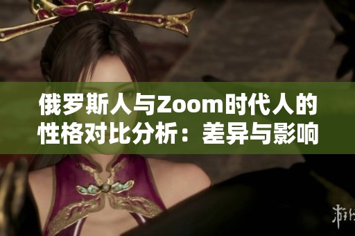 俄罗斯人与Zoom时代人的性格对比分析：差异与影响