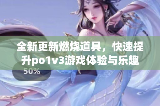 全新更新燃烧道具，快速提升po1v3游戏体验与乐趣