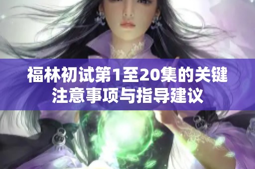 福林初试第1至20集的关键注意事项与指导建议