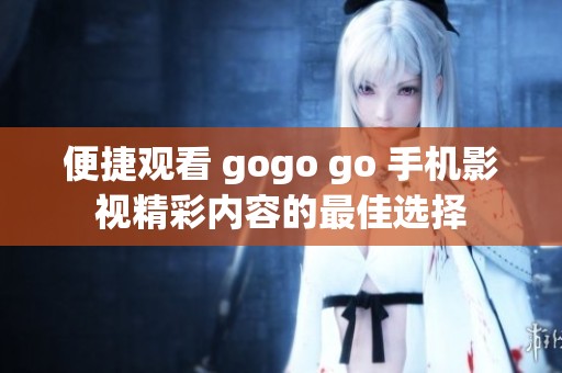 便捷观看 gogo go 手机影视精彩内容的最佳选择