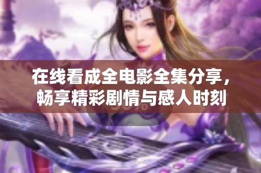 在线看成全电影全集分享，畅享精彩剧情与感人时刻