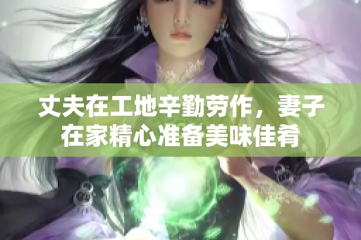 丈夫在工地辛勤劳作，妻子在家精心准备美味佳肴