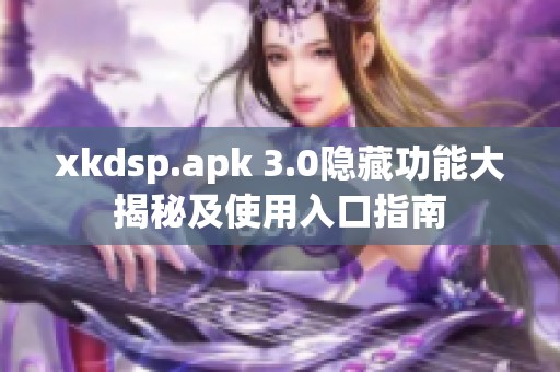 xkdsp.apk 3.0隐藏功能大揭秘及使用入口指南