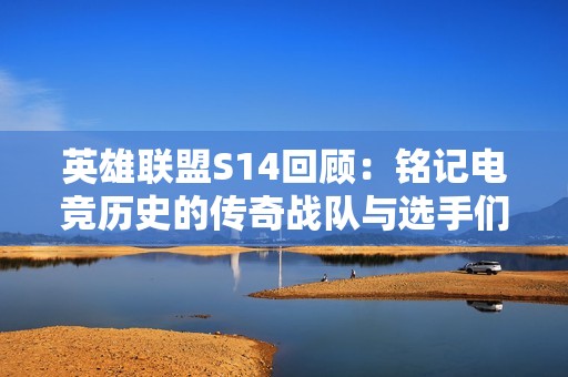 英雄联盟S14回顾：铭记电竞历史的传奇战队与选手们