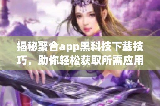 揭秘聚合app黑科技下载技巧，助你轻松获取所需应用