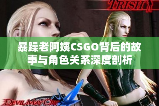 暴躁老阿姨CSGO背后的故事与角色关系深度剖析