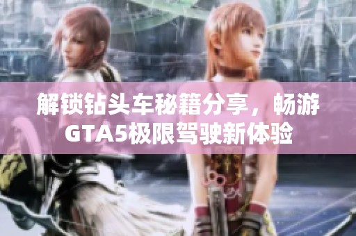 解锁钻头车秘籍分享，畅游GTA5极限驾驶新体验