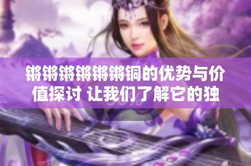 锵锵锵锵锵锵铜的优势与价值探讨 让我们了解它的独特魅力