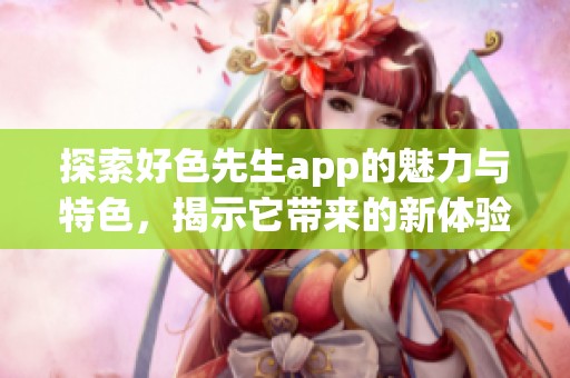 探索好色先生app的魅力与特色，揭示它带来的新体验