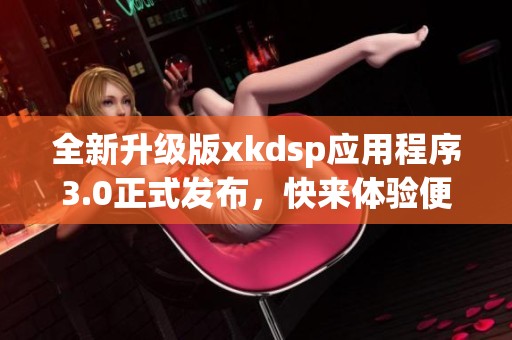 全新升级版xkdsp应用程序3.0正式发布，快来体验便捷功能！