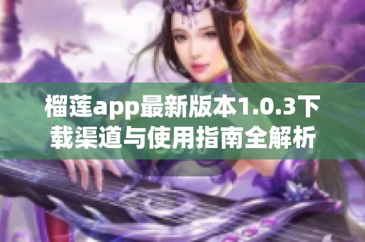 榴莲app最新版本1.0.3下载渠道与使用指南全解析