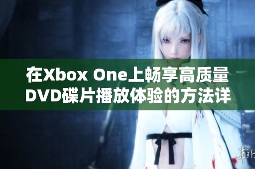 在Xbox One上畅享高质量DVD碟片播放体验的方法详解