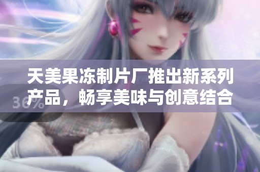 天美果冻制片厂推出新系列产品，畅享美味与创意结合