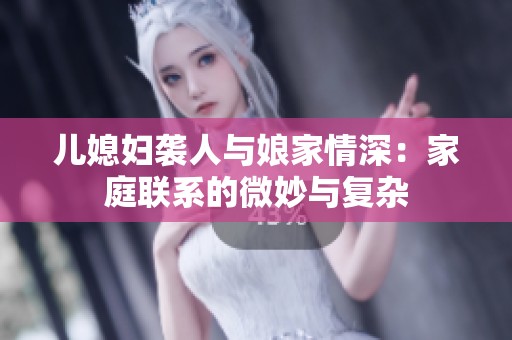 儿媳妇袭人与娘家情深：家庭联系的微妙与复杂