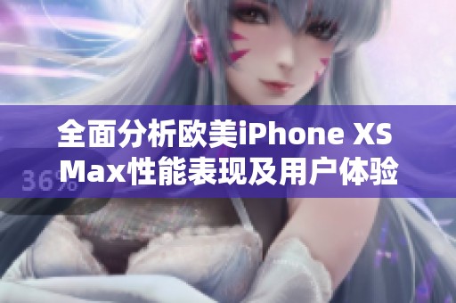 全面分析欧美iPhone XS Max性能表现及用户体验