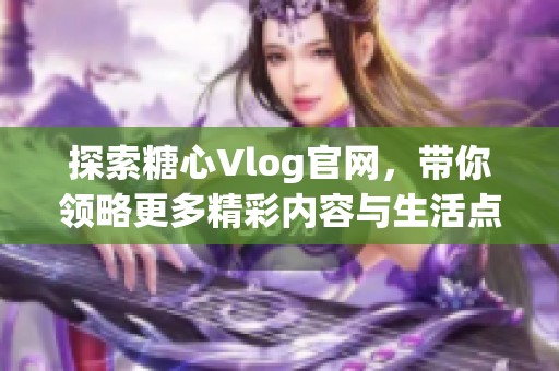 探索糖心Vlog官网，带你领略更多精彩内容与生活点滴