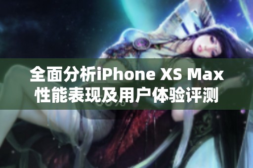 全面分析iPhone XS Max性能表现及用户体验评测