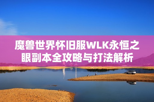 魔兽世界怀旧服WLK永恒之眼副本全攻略与打法解析