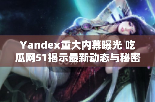 Yandex重大内幕曝光 吃瓜网51揭示最新动态与秘密