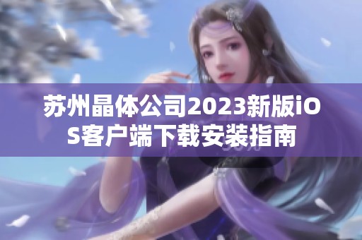 苏州晶体公司2023新版iOS客户端下载安装指南