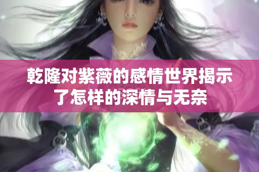 乾隆对紫薇的感情世界揭示了怎样的深情与无奈