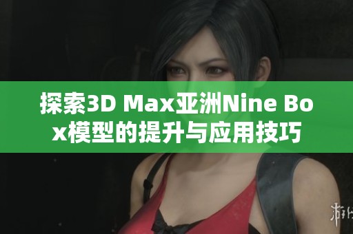 探索3D Max亚洲Nine Box模型的提升与应用技巧