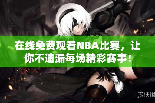 在线免费观看NBA比赛，让你不遗漏每场精彩赛事！