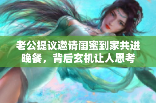 老公提议邀请闺蜜到家共进晚餐，背后玄机让人思考