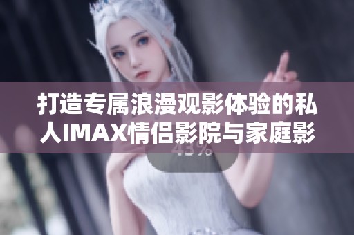 打造专属浪漫观影体验的私人IMAX情侣影院与家庭影院方案