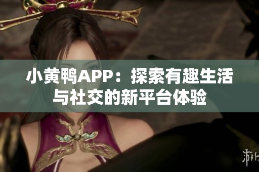 小黄鸭APP：探索有趣生活与社交的新平台体验