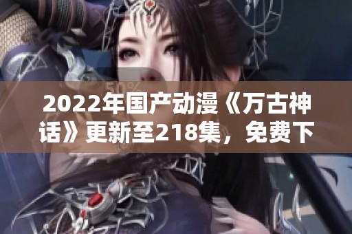 2022年国产动漫《万古神话》更新至218集，免费下载资源分享