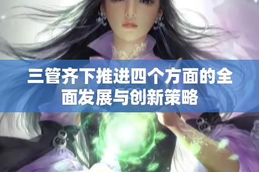 三管齐下推进四个方面的全面发展与创新策略