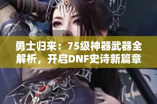 勇士归来：75级神器武器全解析，开启DNF史诗新篇章！